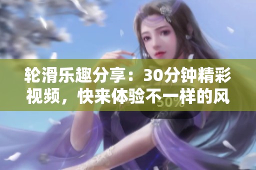 輪滑樂趣分享：30分鐘精彩視頻，快來體驗不一樣的風格！