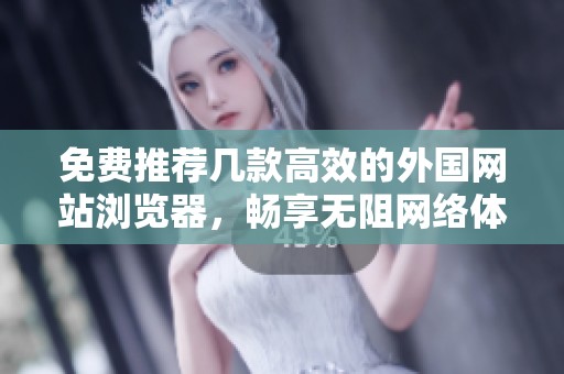 免費推薦幾款高效的外國網站瀏覽器，暢享無阻網絡體驗