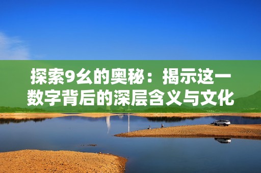 探索9幺的奧秘：揭示這一數字背后的深層含義與文化影響