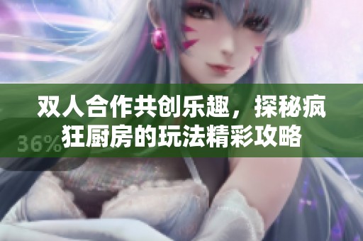 雙人合作共創樂趣，探秘瘋狂廚房的玩法精彩攻略