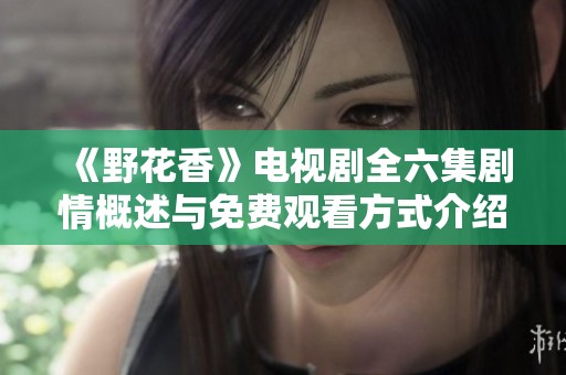 《野花香》電視劇全六集劇情概述與免費觀看方式介紹