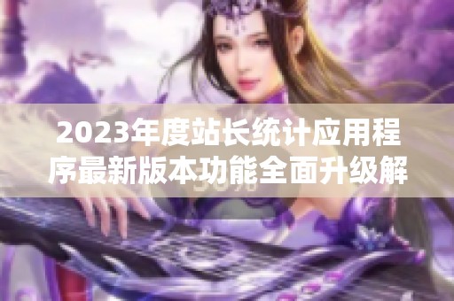 2023年度站長統計應用程序最新版本功能全面升級解讀