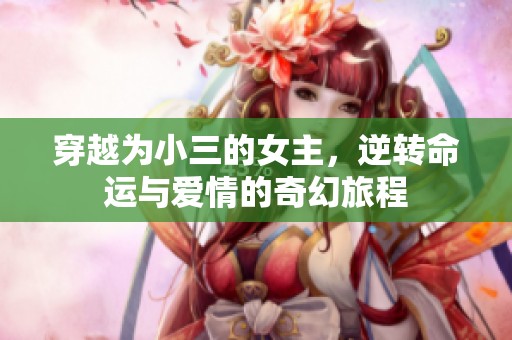 穿越為小三的女主，逆轉(zhuǎn)命運(yùn)與愛(ài)情的奇幻旅程