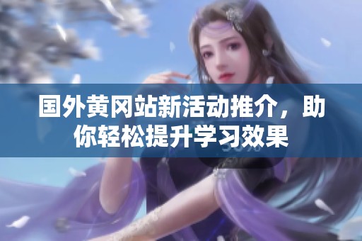 國外黃岡站新活動推介，助你輕松提升學習效果