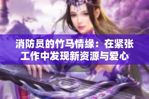 消防員的竹馬情緣：在緊張工作中發現新資源與愛心