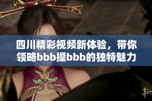 四川精彩視頻新體驗，帶你領略bbb搡bbb的獨特魅力