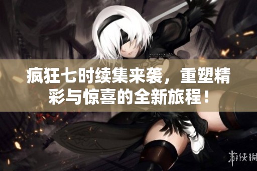 瘋狂七時續集來襲，重塑精彩與驚喜的全新旅程！