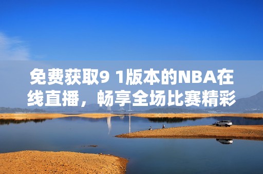 免費獲取9 1版本的NBA在線直播，暢享全場比賽精彩瞬間