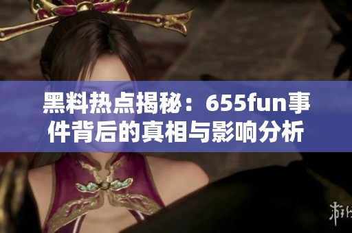 黑料熱點(diǎn)揭秘：655fun事件背后的真相與影響分析