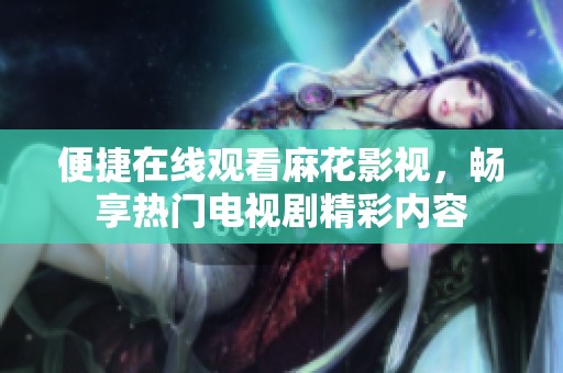 便捷在線觀看麻花影視，暢享熱門電視劇精彩內容