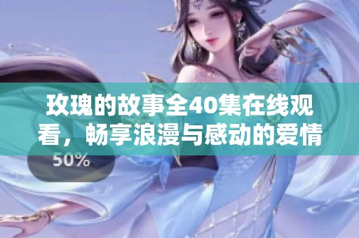 玫瑰的故事全40集在線觀看，暢享浪漫與感動的愛情歷程