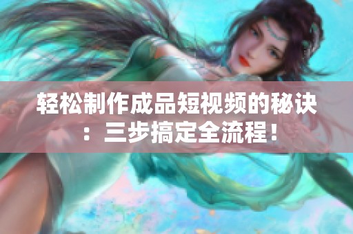 輕松制作成品短視頻的秘訣：三步搞定全流程！
