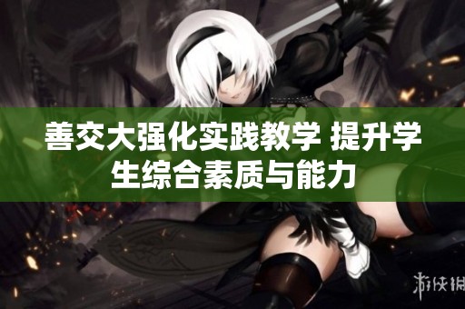 善交大強化實踐教學 提升學生綜合素質與能力