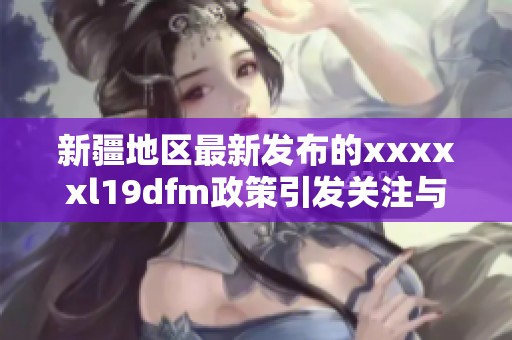 新疆地區最新發布的xxxxxl19dfm政策引發關注與討論