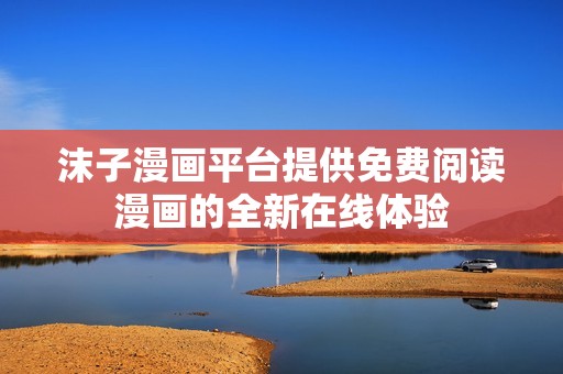沫子漫畫(huà)平臺(tái)提供免費(fèi)閱讀漫畫(huà)的全新在線體驗(yàn)