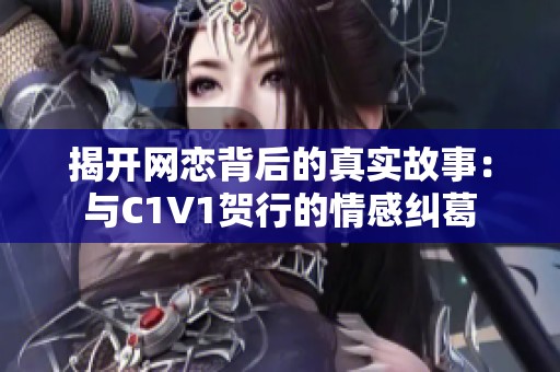 揭開網(wǎng)戀背后的真實(shí)故事：與C1V1賀行的情感糾葛
