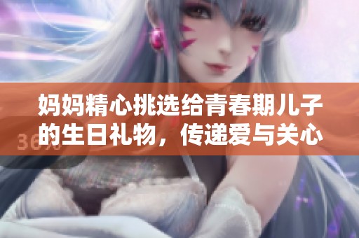 媽媽精心挑選給青春期兒子的生日禮物，傳遞愛與關心