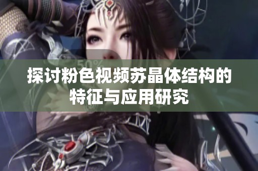 探討粉色視頻蘇晶體結(jié)構(gòu)的特征與應(yīng)用研究