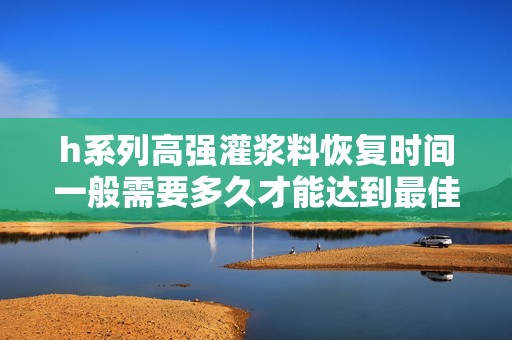 h系列高強(qiáng)灌漿料恢復(fù)時(shí)間一般需要多久才能達(dá)到最佳效果