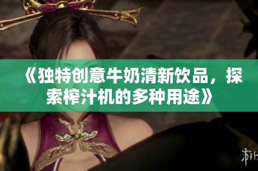 《獨特創意牛奶清新飲品，探索榨汁機的多種用途》