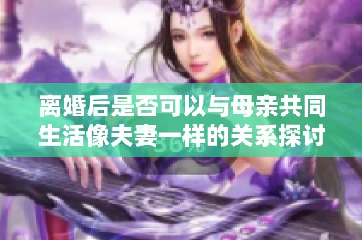 離婚后是否可以與母親共同生活像夫妻一樣的關系探討