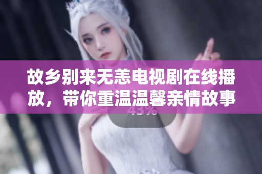 故鄉別來無恙電視劇在線播放，帶你重溫溫馨親情故事