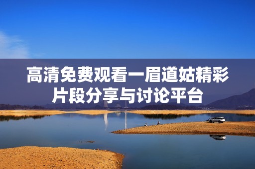 高清免費觀看一眉道姑精彩片段分享與討論平臺
