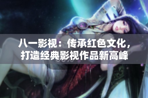 八一影視：傳承紅色文化，打造經典影視作品新高峰