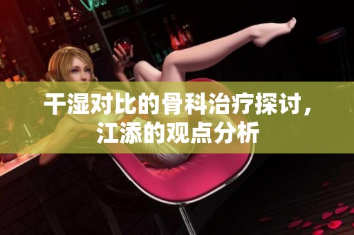 干濕對比的骨科治療探討，江添的觀點分析