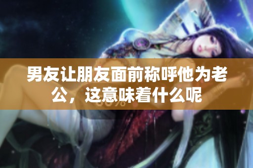 男友讓朋友面前稱呼他為老公，這意味著什么呢