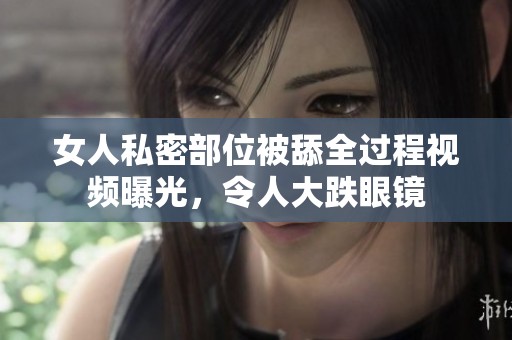 女人私密部位被舔全過程視頻曝光，令人大跌眼鏡