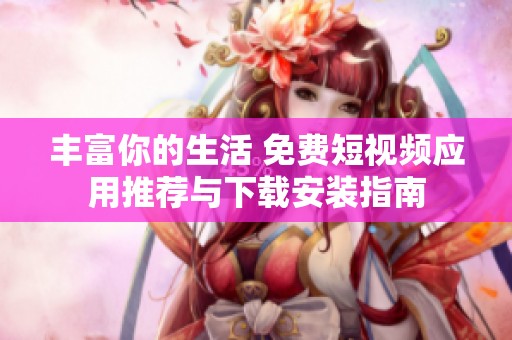 豐富你的生活 免費(fèi)短視頻應(yīng)用推薦與下載安裝指南
