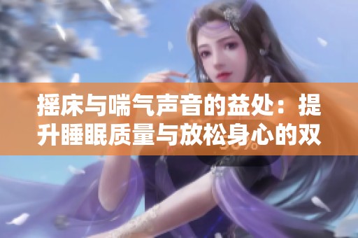 搖床與喘氣聲音的益處：提升睡眠質(zhì)量與放松身心的雙重體驗(yàn)