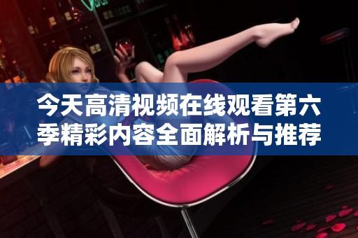 今天高清視頻在線觀看第六季精彩內容全面解析與推薦