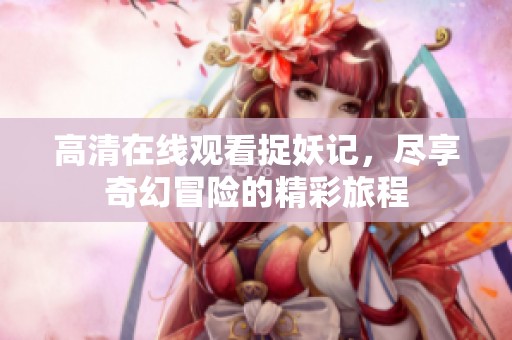 高清在線觀看捉妖記，盡享奇幻冒險的精彩旅程