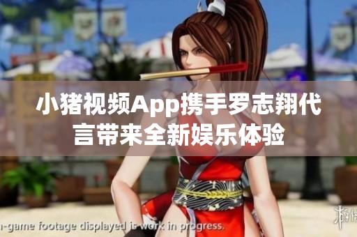 小豬視頻App攜手羅志翔代言帶來全新娛樂體驗