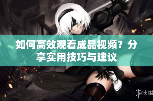 如何高效觀看成品視頻？分享實用技巧與建議