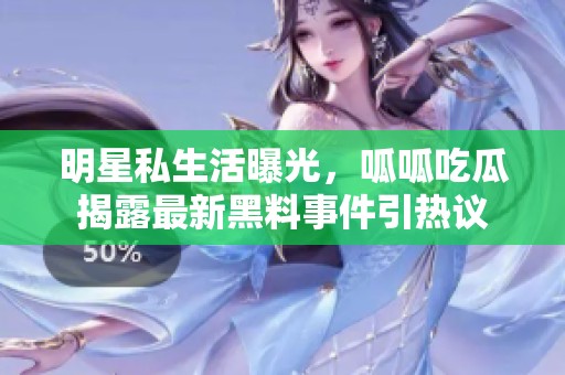 明星私生活曝光，呱呱吃瓜揭露最新黑料事件引熱議