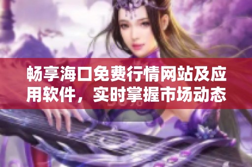 暢享海口免費(fèi)行情網(wǎng)站及應(yīng)用軟件，實(shí)時(shí)掌握市場動態(tài)