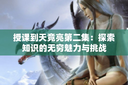 授課到天竟亮第二集：探索知識(shí)的無(wú)窮魅力與挑戰(zhàn)