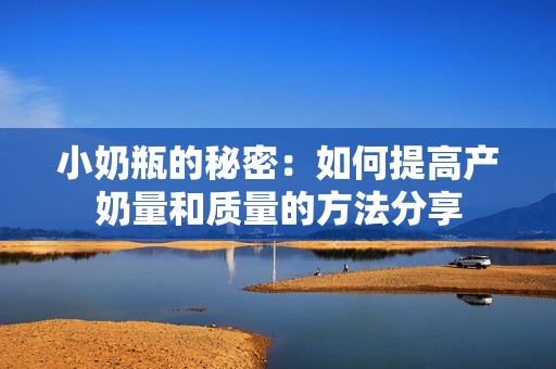 小奶瓶的秘密：如何提高產(chǎn)奶量和質(zhì)量的方法分享