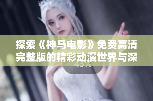 探索《神馬電影》免費(fèi)高清完整版的精彩動(dòng)漫世界與深度解析