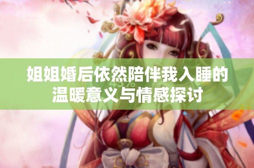 姐姐婚后依然陪伴我入睡的溫暖意義與情感探討