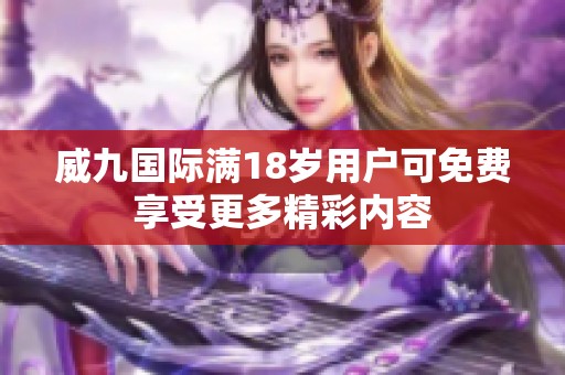 威九國際滿18歲用戶可免費享受更多精彩內容