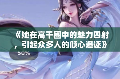 《她在高干圈中的魅力四射，引起眾多人的傾心追逐》