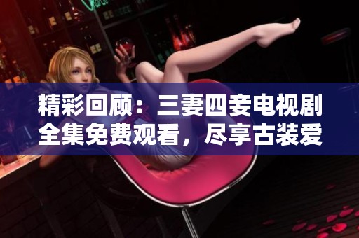 精彩回顧：三妻四妾電視劇全集免費觀看，盡享古裝愛情故事