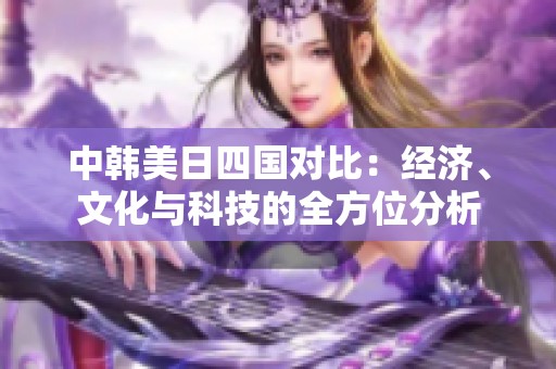 中韓美日四國對比：經(jīng)濟、文化與科技的全方位分析