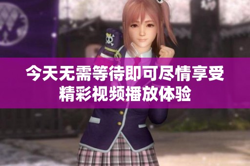 今天無需等待即可盡情享受精彩視頻播放體驗