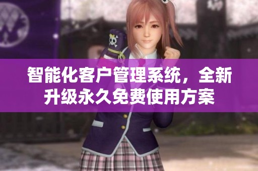 智能化客戶管理系統(tǒng)，全新升級(jí)永久免費(fèi)使用方案