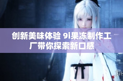 創新美味體驗 9i果凍制作工廠帶你探索新口感